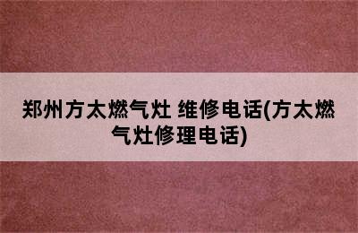 郑州方太燃气灶 维修电话(方太燃气灶修理电话)